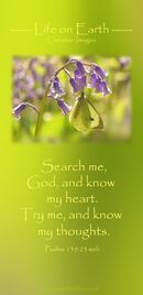 Search me, God, and know my heart. Try me, and know my thoughts. (Psalms 139:23 WEB)